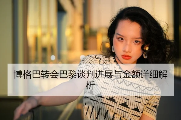博格巴转会巴黎谈判进展与金额详细解析