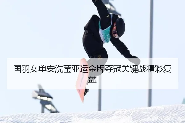 国羽女单安洗莹亚运金牌夺冠关键战精彩复盘
